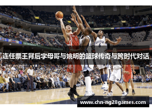 连任票王背后字母哥与姚明的篮球传奇与跨时代对话