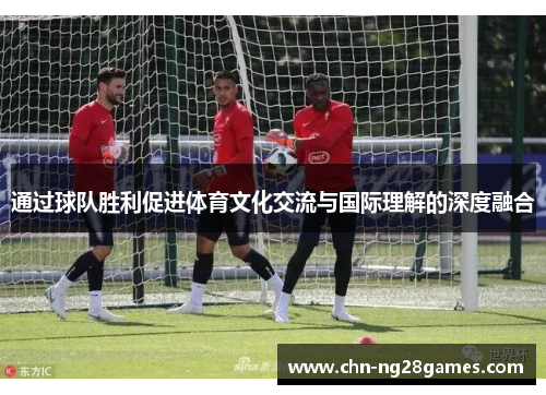 通过球队胜利促进体育文化交流与国际理解的深度融合
