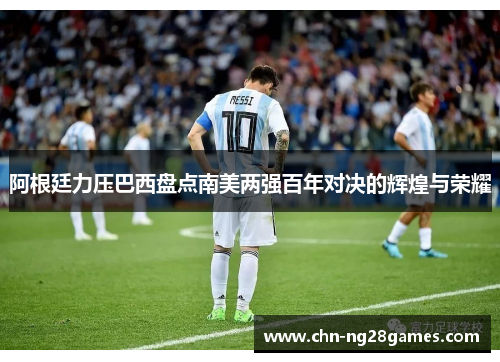 阿根廷力压巴西盘点南美两强百年对决的辉煌与荣耀 阿根廷力压巴西盘点南美两强百年对决的辉煌与荣耀
