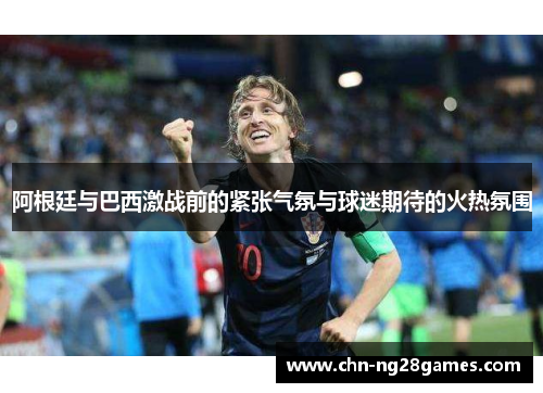 阿根廷与巴西激战前的紧张气氛与球迷期待的火热氛围 阿根廷与巴西激战前的紧张气氛与球迷期待的火热氛围