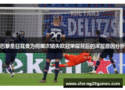 巴黎圣日耳曼为何屡次错失欧冠荣耀背后的深层原因分析 巴黎圣日耳曼为何屡次错失欧冠荣耀背后的深层原因分析