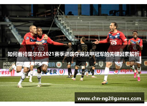 如何看待里尔在2021赛季逆袭夺得法甲冠军的关键因素解析 如何看待里尔在2021赛季逆袭夺得法甲冠军的关键因素解析