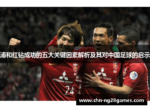 浦和红钻成功的五大关键因素解析及其对中国足球的启示 浦和红钻成功的五大关键因素解析及其对中国足球的启示