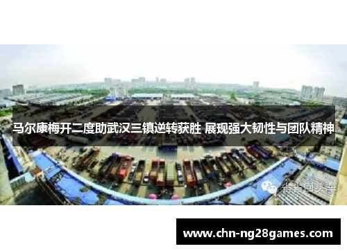 马尔康梅开二度助武汉三镇逆转获胜 展现强大韧性与团队精神