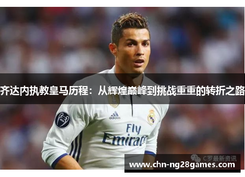 齐达内执教皇马历程：从辉煌巅峰到挑战重重的转折之路