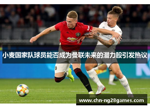 小麦国家队球员能否成为曼联未来的潜力股引发热议