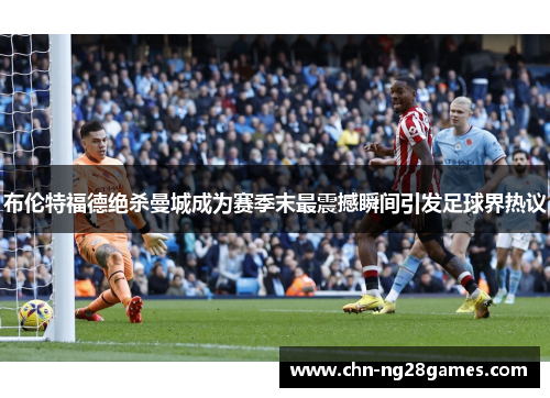 布伦特福德绝杀曼城成为赛季末最震撼瞬间引发足球界热议