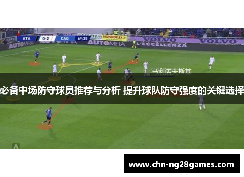 必备中场防守球员推荐与分析 提升球队防守强度的关键选择