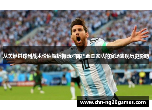 从关键进球到战术价值解析梅西对阵巴西国家队的赛场表现历史影响