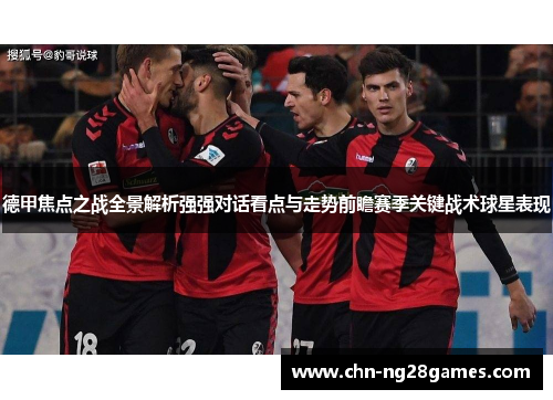 德甲焦点之战全景解析强强对话看点与走势前瞻赛季关键战术球星表现
