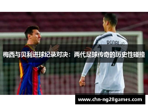 梅西与贝利进球纪录对决：两代足球传奇的历史性碰撞