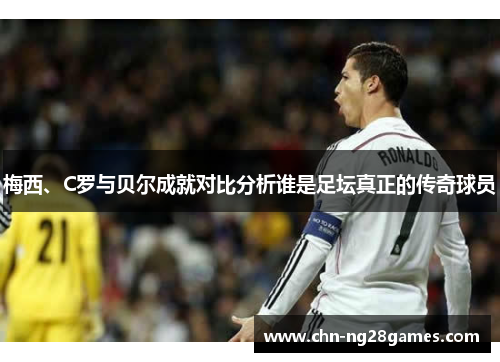 梅西、C罗与贝尔成就对比分析谁是足坛真正的传奇球员 梅西、C罗与贝尔成就对比分析谁是足坛真正的传奇球员