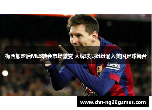 梅西加盟后MLS转会市场激变 大牌球员纷纷涌入美国足球舞台 梅西加盟后MLS转会市场激变 大牌球员纷纷涌入美国足球舞台