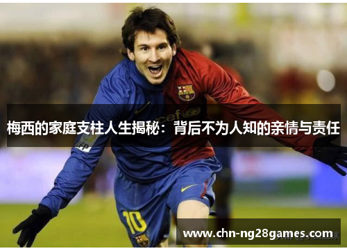 梅西的家庭支柱人生揭秘:背后不为人知的亲情与责任 梅西的家庭支柱人生揭秘:背后不为人知的亲情与责任