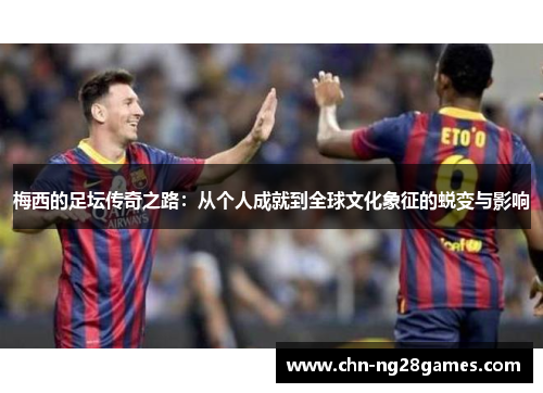 梅西的足坛传奇之路：从个人成就到全球文化象征的蜕变与影响