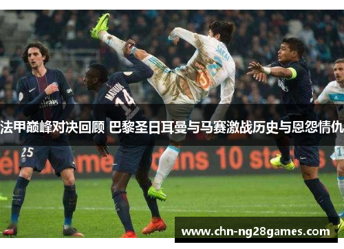 法甲巅峰对决回顾 巴黎圣日耳曼与马赛激战历史与恩怨情仇