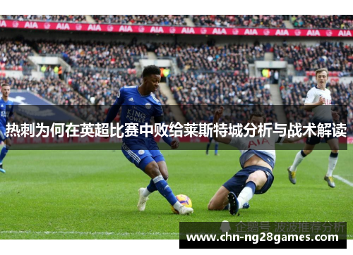 热刺为何在英超比赛中败给莱斯特城分析与战术解读