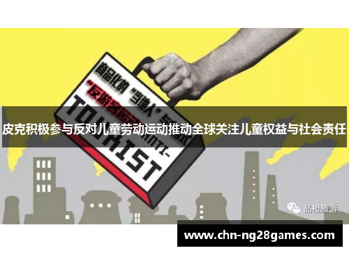 皮克积极参与反对儿童劳动运动推动全球关注儿童权益与社会责任 皮克积极参与反对儿童劳动运动推动全球关注儿童权益与社会责任