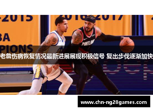 老詹伤病恢复情况最新进展展现积极信号 复出步伐逐渐加快