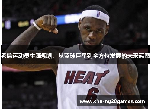 老詹运动员生涯规划：从篮球巨星到全方位发展的未来蓝图