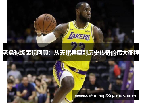 老詹球场表现回顾：从天赋异禀到历史传奇的伟大征程