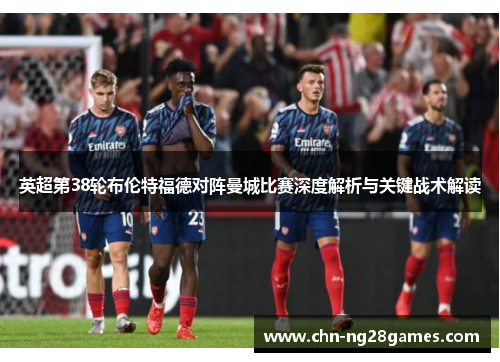 英超第38轮布伦特福德对阵曼城比赛深度解析与关键战术解读 英超第38轮布伦特福德对阵曼城比赛深度解析与关键战术解读