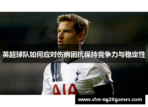 英超球队如何应对伤病困扰保持竞争力与稳定性 英超球队如何应对伤病困扰保持竞争力与稳定性