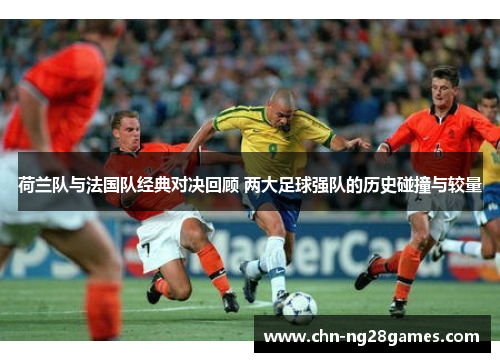 荷兰队与法国队经典对决回顾 两大足球强队的历史碰撞与较量