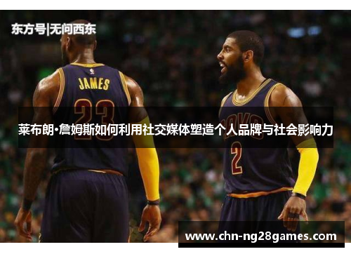 莱布朗·詹姆斯如何利用社交媒体塑造个人品牌与社会影响力