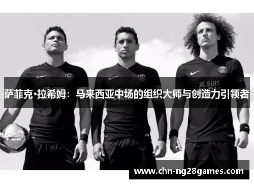 萨菲克·拉希姆：马来西亚中场的组织大师与创造力引领者