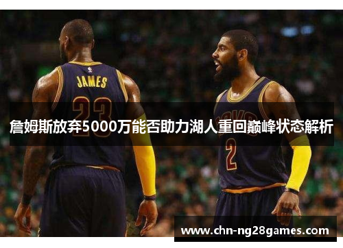 詹姆斯放弃5000万能否助力湖人重回巅峰状态解析
