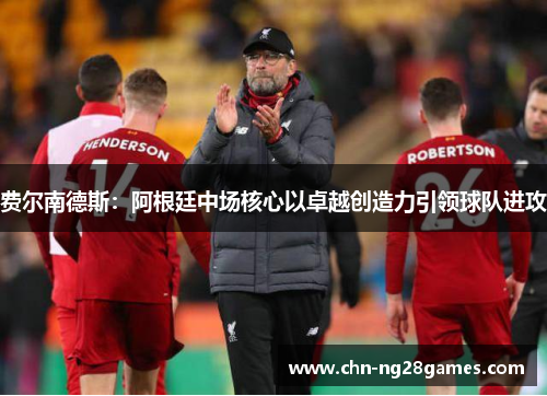 费尔南德斯：阿根廷中场核心以卓越创造力引领球队进攻