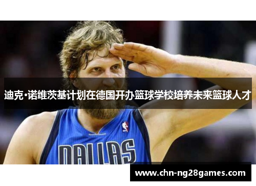 迪克·诺维茨基计划在德国开办篮球学校培养未来篮球人才