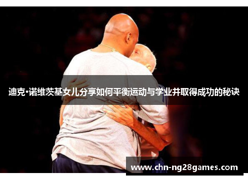 迪克·诺维茨基女儿分享如何平衡运动与学业并取得成功的秘诀