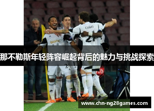 那不勒斯年轻阵容崛起背后的魅力与挑战探索
